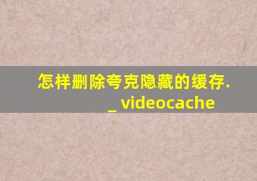 怎样删除夸克隐藏的缓存._ videocache